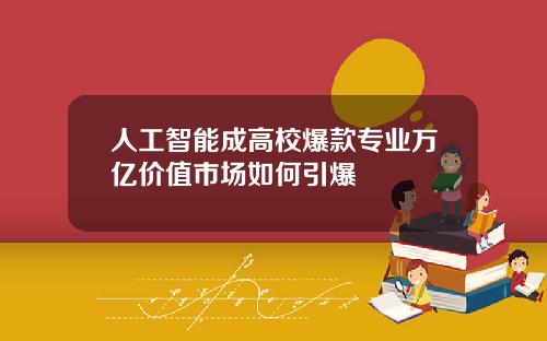 人工智能成高校爆款专业万亿价值市场如何引爆