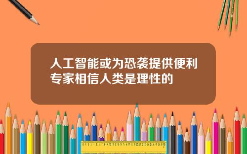 人工智能或为恐袭提供便利专家相信人类是理性的