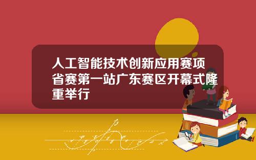 人工智能技术创新应用赛项省赛第一站广东赛区开幕式隆重举行
