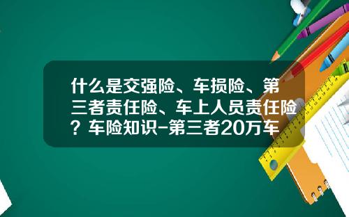 什么是交强险、车损险、第三者责任险、车上人员责任险？车险知识-第三者20万车险多少钱【新闻】.