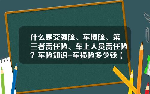 什么是交强险、车损险、第三者责任险、车上人员责任险？车险知识-车损险多少钱【新闻】.