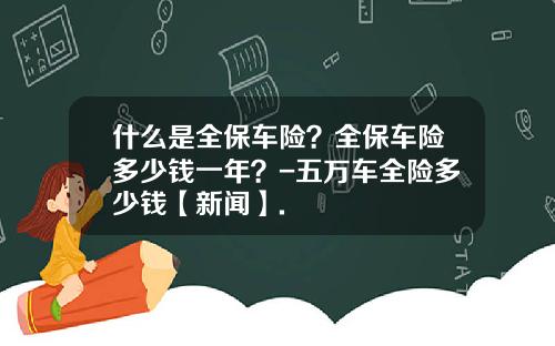什么是全保车险？全保车险多少钱一年？-五万车全险多少钱【新闻】.