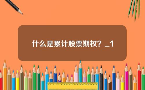 什么是累计股票期权？_1