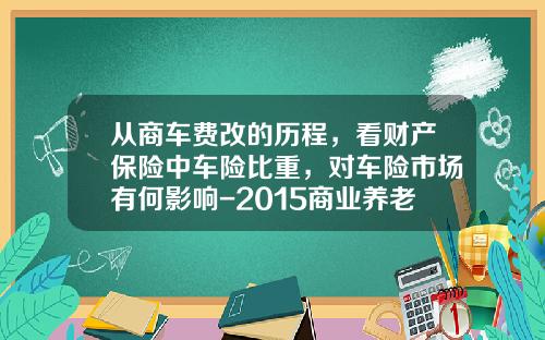 从商车费改的历程，看财产保险中车险比重，对车险市场有何影响-2015商业养老保险一年交多少钱