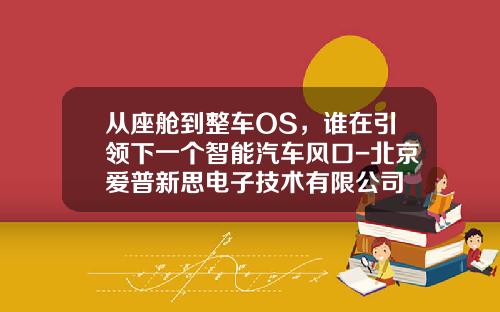 从座舱到整车OS，谁在引领下一个智能汽车风口-北京爱普新思电子技术有限公司