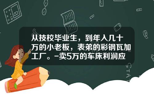 从技校毕业生，到年入几十万的小老板，表弟的彩钢瓦加工厂。-卖5万的车床利润应该多少