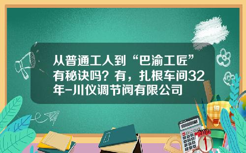 从普通工人到“巴渝工匠”有秘诀吗？有，扎根车间32年-川仪调节阀有限公司