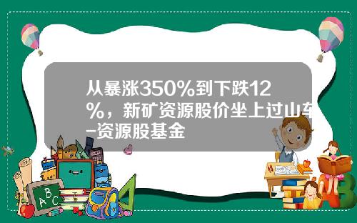 从暴涨350%到下跌12%，新矿资源股价坐上过山车-资源股基金