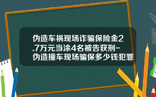伪造车祸现场诈骗保险金2.7万元当涂4名被告获刑-伪造撞车现场骗保多少钱犯罪