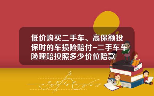 低价购买二手车、高保额投保时的车损险赔付-二手车车险理赔按照多少价位陪款
