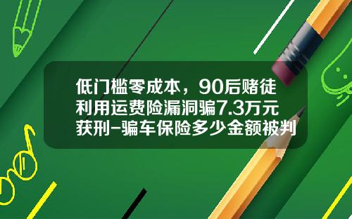 低门槛零成本，90后赌徒利用运费险漏洞骗7.3万元获刑-骗车保险多少金额被判刑