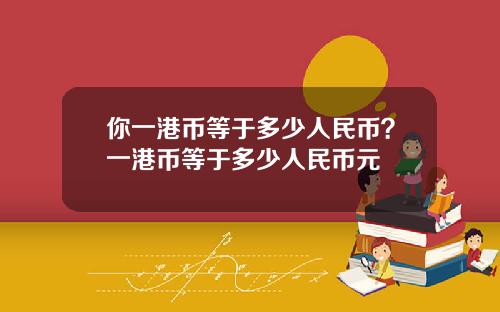 你一港币等于多少人民币？一港币等于多少人民币元