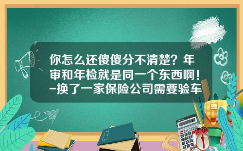 你怎么还傻傻分不清楚？年审和年检就是同一个东西啊！-换了一家保险公司需要验车吗【新闻】.