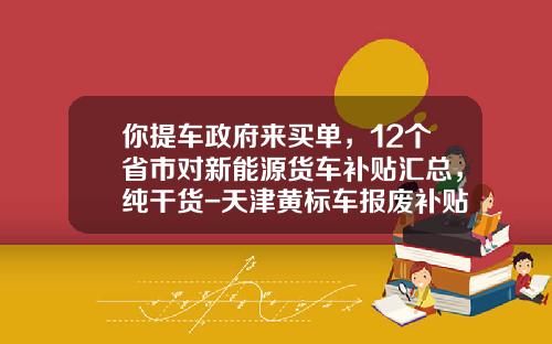 你提车政府来买单，12个省市对新能源货车补贴汇总，纯干货-天津黄标车报废补贴多少钱【新闻】.