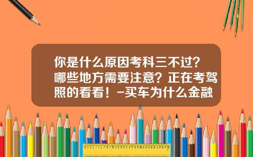 你是什么原因考科三不过？哪些地方需要注意？正在考驾照的看看！-买车为什么金融公司贷款会失败【新闻】.
