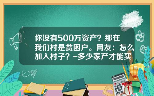 你没有500万资产？那在我们村是贫困户。网友：怎么加入村子？-多少家产才能买30万车【新闻】.