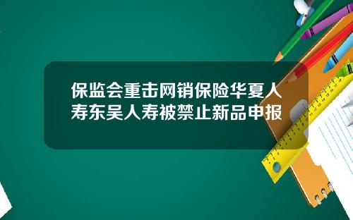 保监会重击网销保险华夏人寿东吴人寿被禁止新品申报