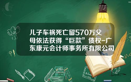 儿子车祸死亡留570万父母依法获得“巨款”债权-广东康元会计师事务所有限公司【新闻】.