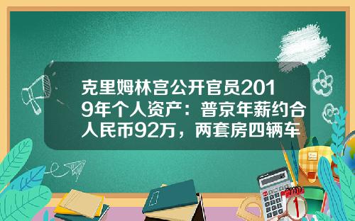 克里姆林宫公开官员2019年个人资产：普京年薪约合人民币92万，两套房四辆车-普京资产多少亿