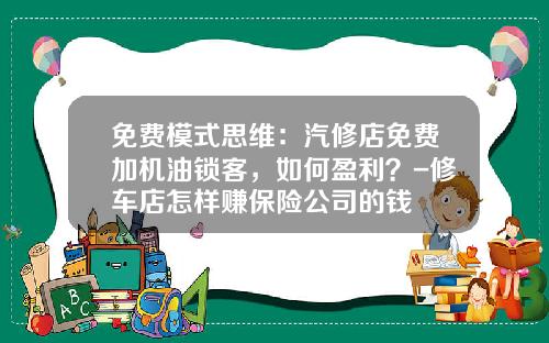 免费模式思维：汽修店免费加机油锁客，如何盈利？-修车店怎样赚保险公司的钱