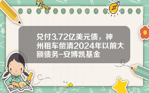 兑付3.72亿美元债，神州租车偿清2024年以前大额债务-安博凯基金