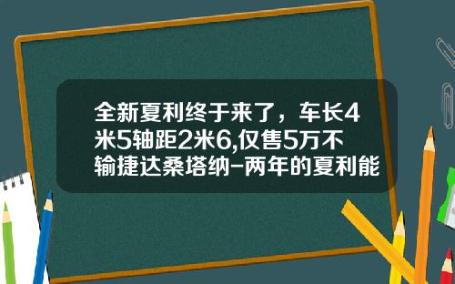 全新夏利终于来了，车长4米5轴距2米6,仅售5万不输捷达桑塔纳-两年的夏利能卖到多少钱