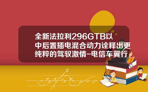 全新法拉利296GTB以中后置插电混合动力诠释出更纯粹的驾驭激情-电信车翼行多少钱一月