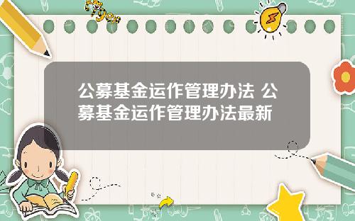 公募基金运作管理办法 公募基金运作管理办法最新