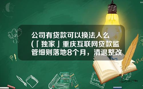 公司有贷款可以换法人么 (「独家」重庆互联网贷款监管细则落地8个月，清退整改情况如何？)_1
