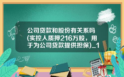 公司贷款和股份有关系吗 (实控人质押216万股，用于为公司贷款提供担保)_1