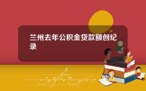 兰州去年公积金贷款额创纪录