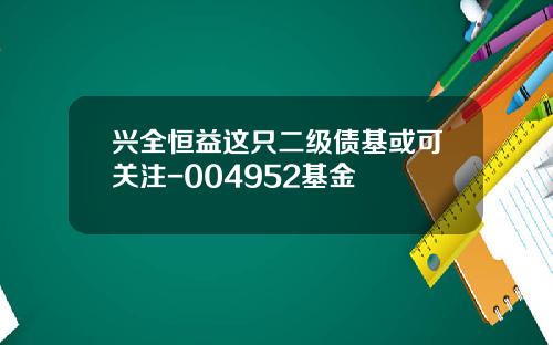 兴全恒益这只二级债基或可关注-004952基金