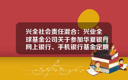 兴全社会责任混合：兴业全球基金公司关于参加华夏银行网上银行、手机银行基金定期定额申购费率优惠活动的公告-手机基金网
