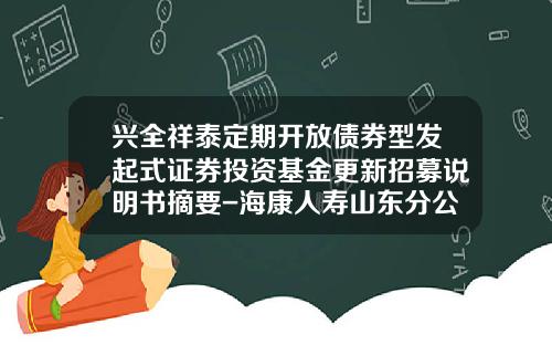 兴全祥泰定期开放债券型发起式证券投资基金更新招募说明书摘要-海康人寿山东分公司总经理