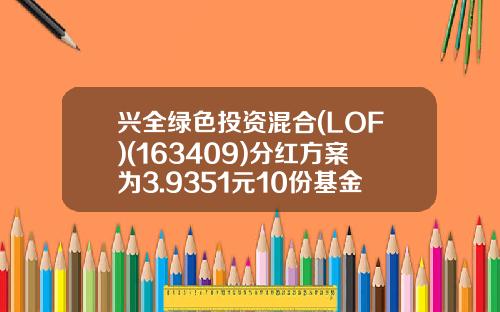 兴全绿色投资混合(LOF)(163409)分红方案为3.9351元10份基金份额-10元基金能赚多少钱