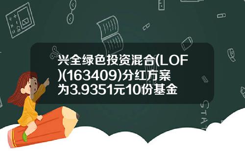 兴全绿色投资混合(LOF)(163409)分红方案为3.9351元10份基金份额-163409基金