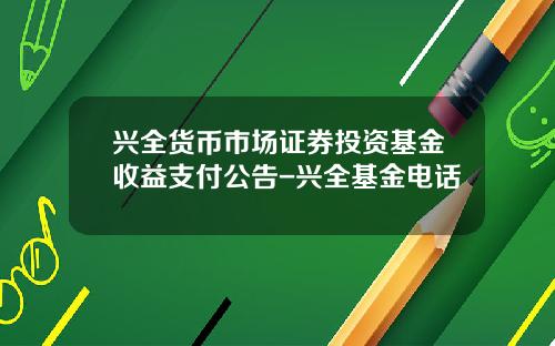 兴全货币市场证券投资基金收益支付公告-兴全基金电话