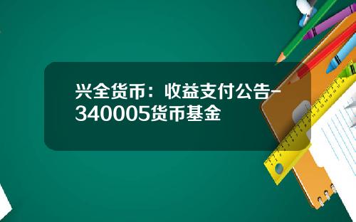 兴全货币：收益支付公告-340005货币基金