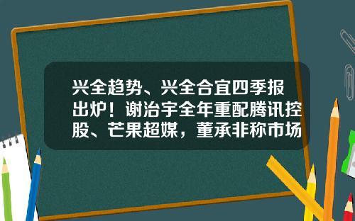 兴全趋势、兴全合宜四季报出炉！谢治宇全年重配腾讯控股、芒果超媒，董承非称市场渐由基本面推动演变为“口号式”投资-基金兴全趋势