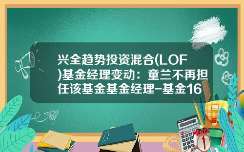 兴全趋势投资混合(LOF)基金经理变动：童兰不再担任该基金基金经理-基金163402