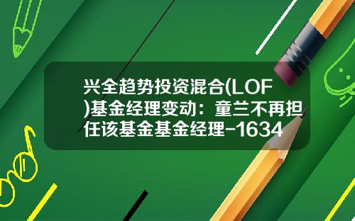 兴全趋势投资混合(LOF)基金经理变动：童兰不再担任该基金基金经理-163402基金今天净值