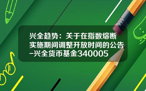 兴全趋势：关于在指数熔断实施期间调整开放时间的公告-兴全货币基金340005