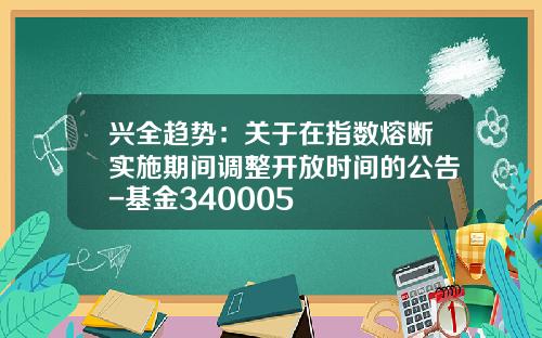 兴全趋势：关于在指数熔断实施期间调整开放时间的公告-基金340005