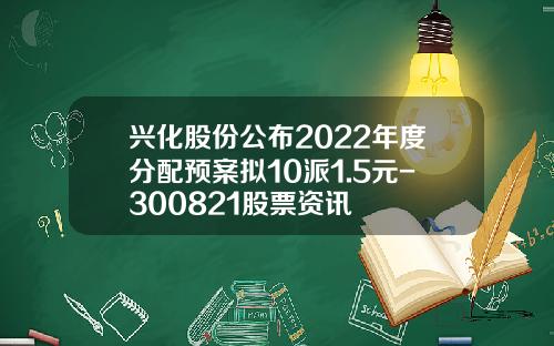 兴化股份公布2022年度分配预案拟10派1.5元-300821股票资讯