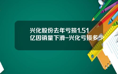 兴化股份去年亏损1.51亿因销量下滑-兴化亏损多少