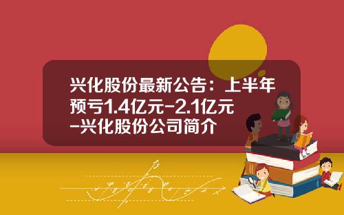 兴化股份最新公告：上半年预亏1.4亿元-2.1亿元-兴化股份公司简介