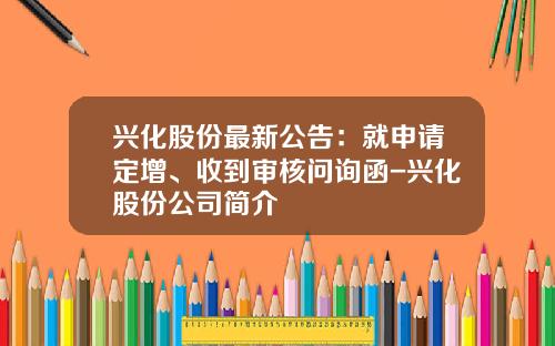 兴化股份最新公告：就申请定增、收到审核问询函-兴化股份公司简介