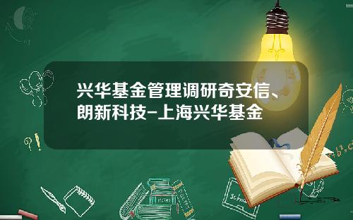兴华基金管理调研奇安信、朗新科技-上海兴华基金
