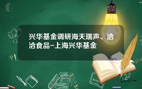 兴华基金调研海天瑞声、洽洽食品-上海兴华基金
