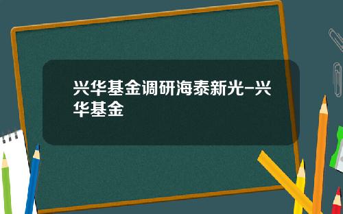 兴华基金调研海泰新光-兴华基金